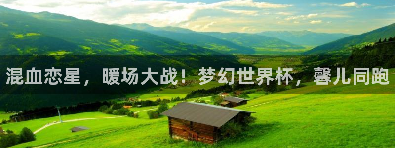 世界杯官网：混血恋星，暖场大战！梦幻世界杯，馨儿同跑