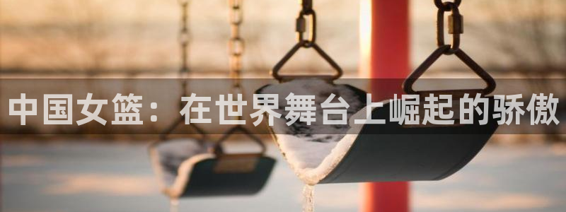 世界杯球队排名：中国女篮：在世界舞台上崛起的骄傲