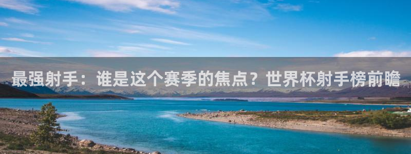 世界杯预选赛欧洲赛区积分榜：最强射手：谁是这个赛季的焦点？世界杯射手榜前瞻